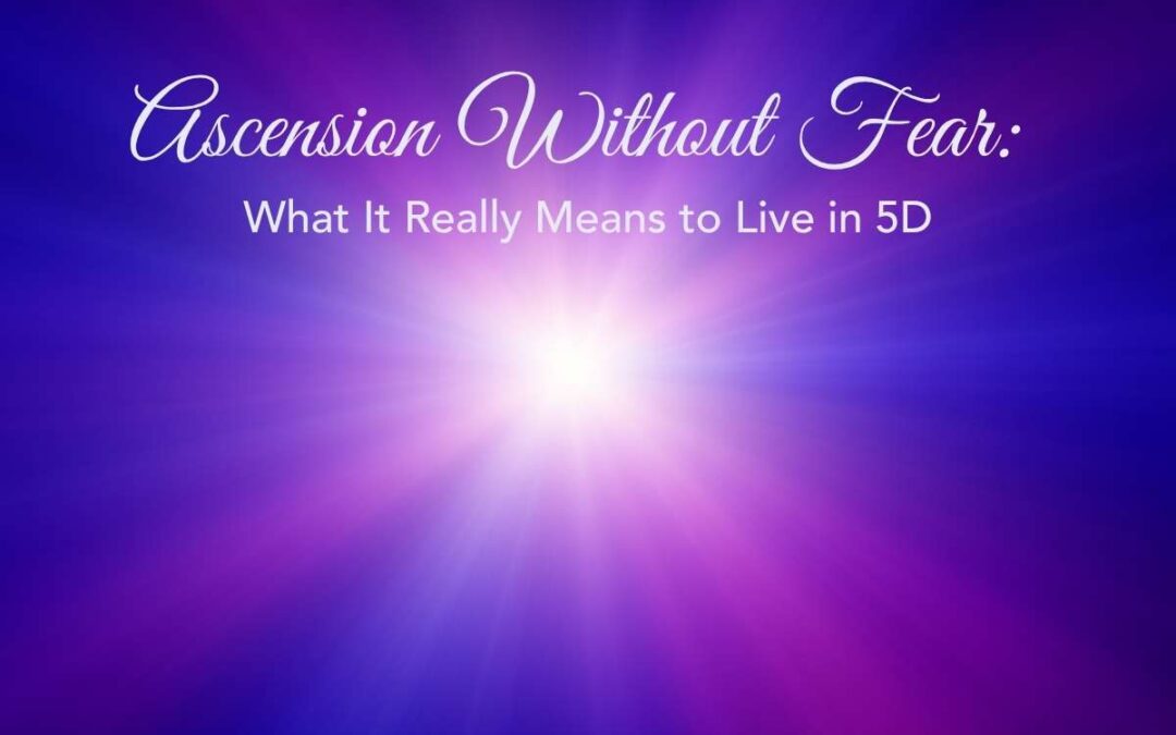 Ascension Without Fear: What It Really Means to Live in 5D